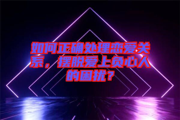 如何正確處理戀愛關(guān)系，擺脫愛上負(fù)心人的困擾？