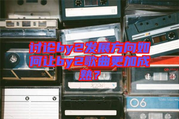 討論by2發(fā)展方向如何讓by2歌曲更加成熟？