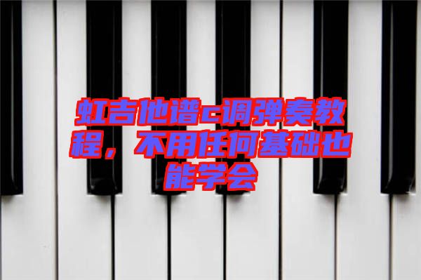 虹吉他譜c調(diào)彈奏教程，不用任何基礎(chǔ)也能學(xué)會