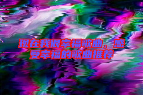 現(xiàn)在我很幸福歌曲，感受幸福的歌曲推薦