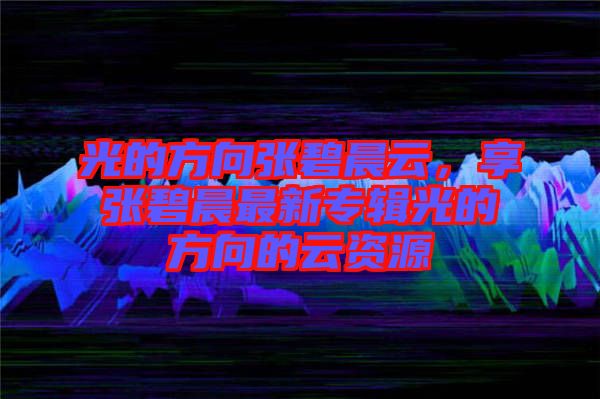 光的方向張碧晨云，享張碧晨最新專輯光的方向的云資源