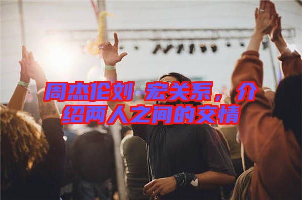 周杰倫劉畊宏關(guān)系，介紹兩人之間的交情