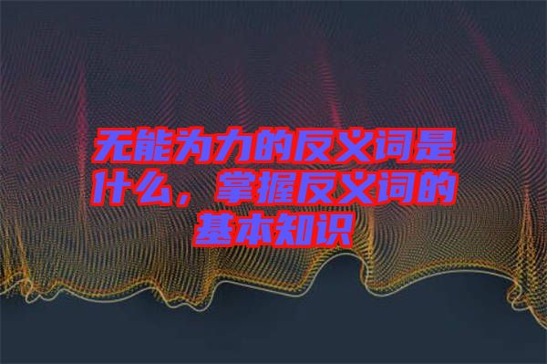 無能為力的反義詞是什么，掌握反義詞的基本知識(shí)