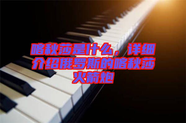 喀秋莎是什么，詳細介紹俄羅斯的喀秋莎火箭炮