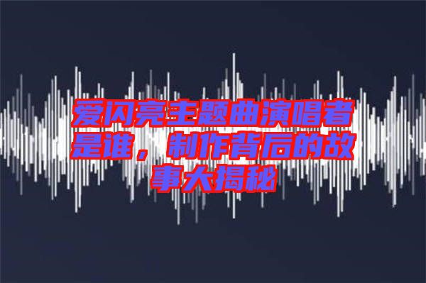 愛閃亮主題曲演唱者是誰，制作背后的故事大揭秘