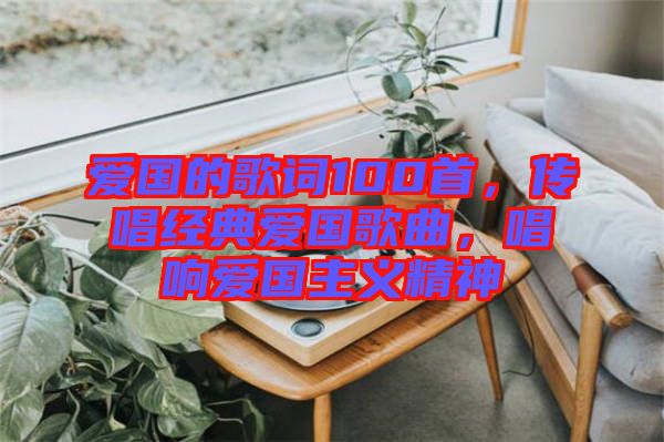 愛國(guó)的歌詞100首，傳唱經(jīng)典愛國(guó)歌曲，唱響愛國(guó)主義精神