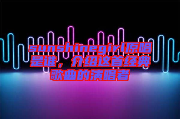 sunshinegirl原唱是誰，介紹這首經(jīng)典歌曲的演唱者