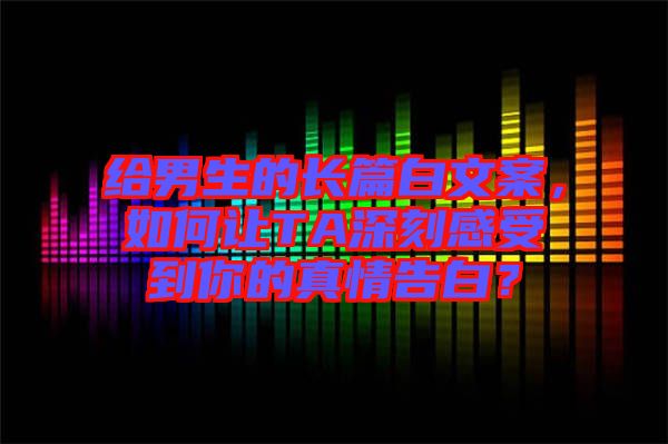 給男生的長(zhǎng)篇白文案，如何讓TA深刻感受到你的真情告白？