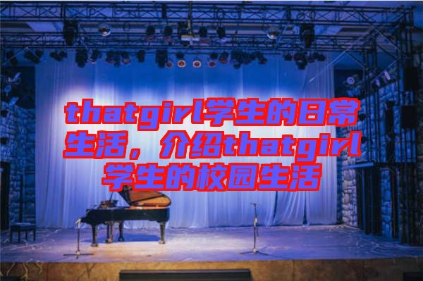 thatgirl學(xué)生的日常生活，介紹thatgirl學(xué)生的校園生活