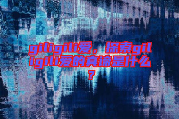 giligili愛，探索giligili愛的真諦是什么？