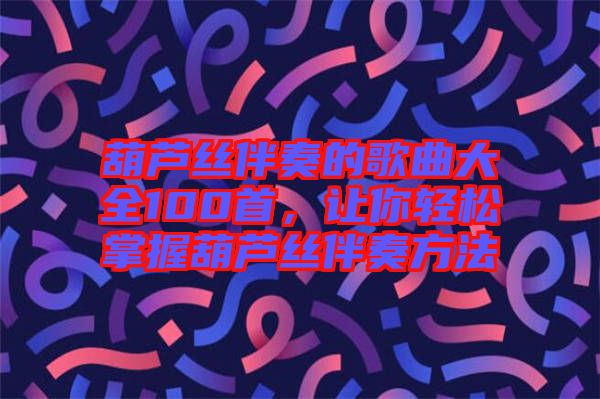 葫蘆絲伴奏的歌曲大全100首，讓你輕松掌握葫蘆絲伴奏方法