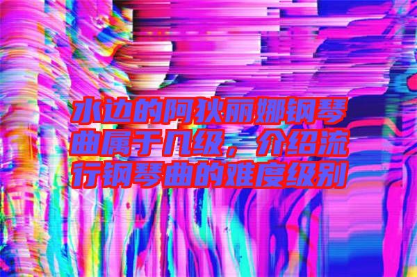 水邊的阿狄麗娜鋼琴曲屬于幾級，介紹流行鋼琴曲的難度級別