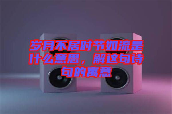 歲月不居時節(jié)如流是什么意思，解這句詩句的寓意