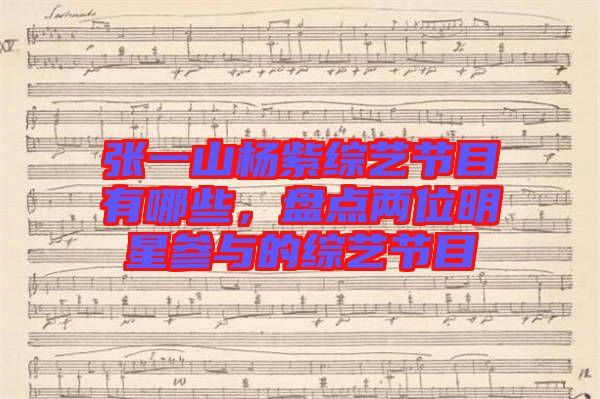 張一山楊紫綜藝節(jié)目有哪些，盤點(diǎn)兩位明星參與的綜藝節(jié)目