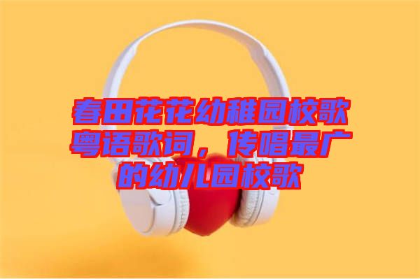 春田花花幼稚園校歌粵語歌詞，傳唱最廣的幼兒園校歌