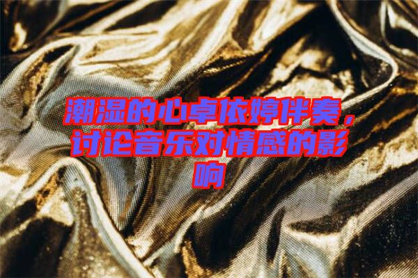 潮濕的心卓依婷伴奏，討論音樂對(duì)情感的影響