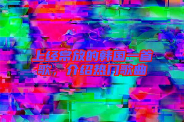上經(jīng)常放的韓國(guó)一首歌，介紹熱門(mén)歌曲