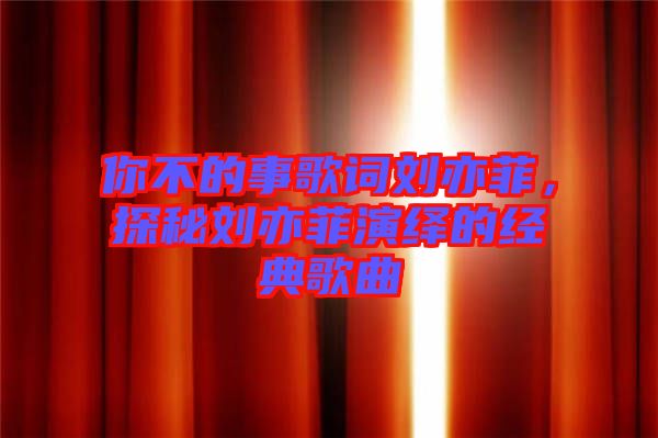 你不的事歌詞劉亦菲，探秘劉亦菲演繹的經(jīng)典歌曲