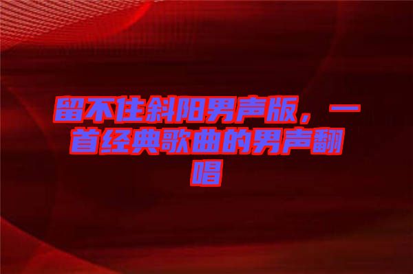 留不住斜陽(yáng)男聲版，一首經(jīng)典歌曲的男聲翻唱