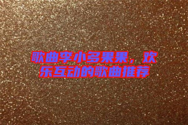 歌曲李小多果果，歡樂互動的歌曲推薦