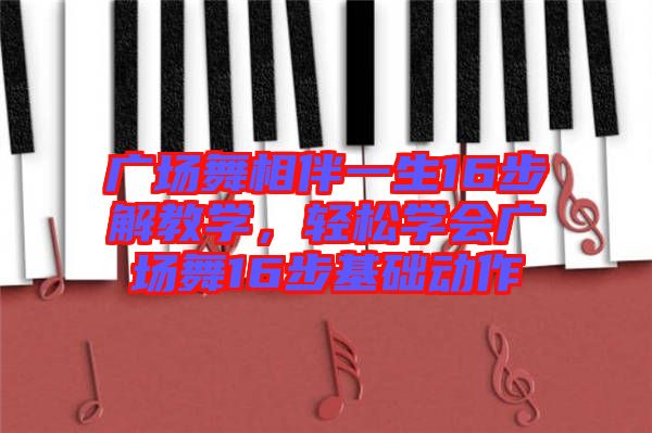 廣場舞相伴一生16步解教學(xué)，輕松學(xué)會廣場舞16步基礎(chǔ)動作