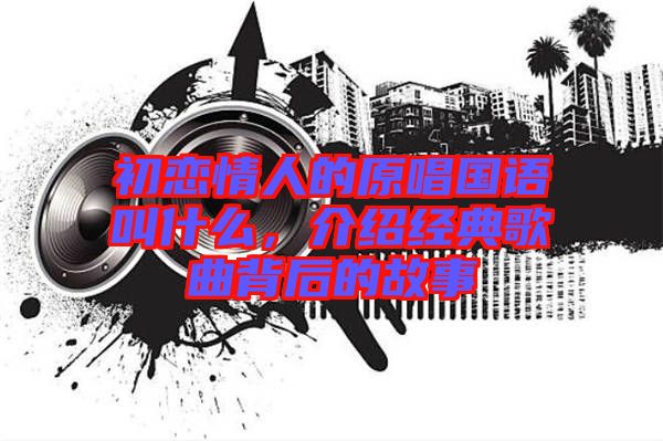 初戀情人的原唱國(guó)語(yǔ)叫什么，介紹經(jīng)典歌曲背后的故事