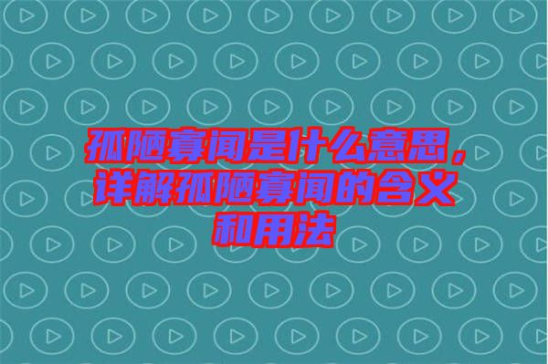 孤陋寡聞是什么意思，詳解孤陋寡聞的含義和用法
