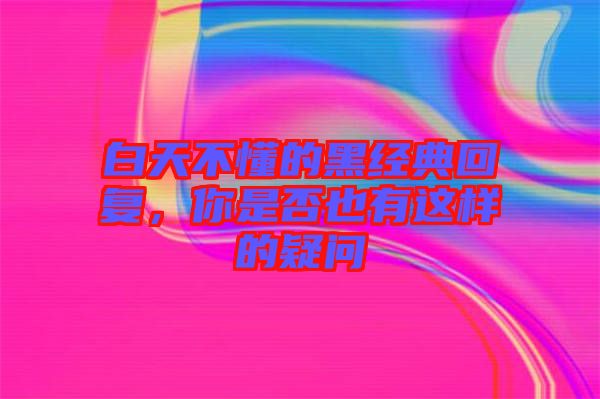 白天不懂的黑經(jīng)典回復(fù)，你是否也有這樣的疑問(wèn)