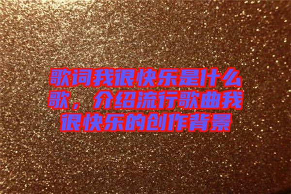 歌詞我很快樂是什么歌，介紹流行歌曲我很快樂的創(chuàng)作背景