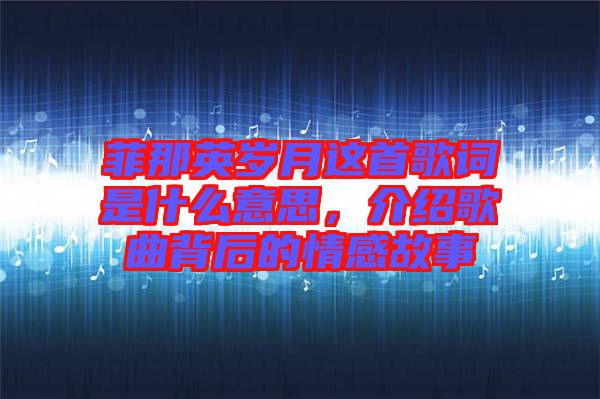 菲那英歲月這首歌詞是什么意思，介紹歌曲背后的情感故事