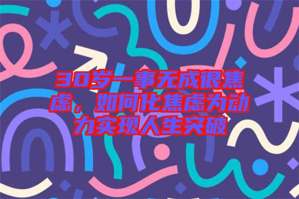 30歲一事無成很焦慮，如何化焦慮為動力實(shí)現(xiàn)人生突破