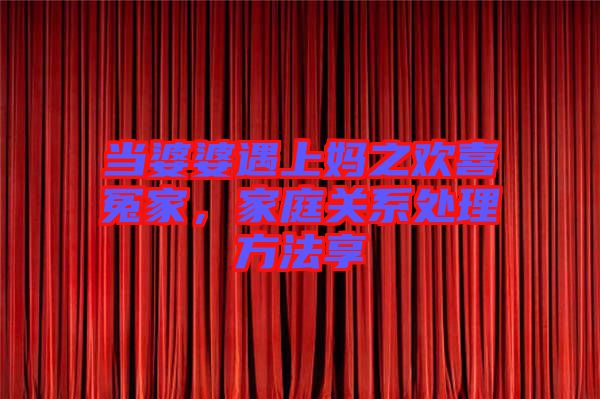 當(dāng)婆婆遇上媽之歡喜冤家，家庭關(guān)系處理方法享