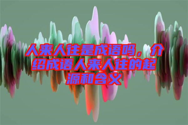 人來人往是成語嗎，介紹成語人來人往的起源和含義