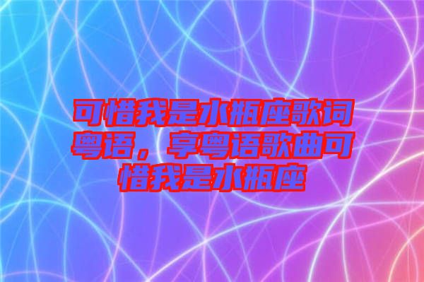 可惜我是水瓶座歌詞粵語，享粵語歌曲可惜我是水瓶座