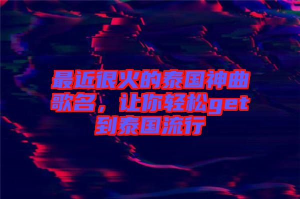 最近很火的泰國神曲歌名，讓你輕松get到泰國流行