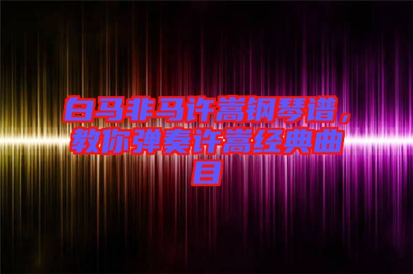 白馬非馬許嵩鋼琴譜，教你彈奏許嵩經(jīng)典曲目