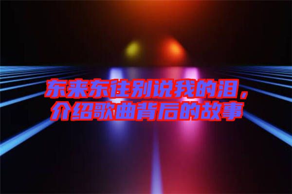東來(lái)東往別說(shuō)我的淚，介紹歌曲背后的故事
