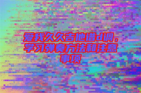 愛我久久吉他譜d調(diào)，學(xué)習(xí)彈奏方法和注意事項