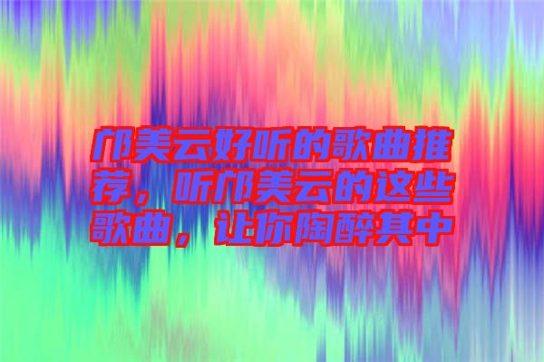 鄺美云好聽的歌曲推薦，聽鄺美云的這些歌曲，讓你陶醉其中