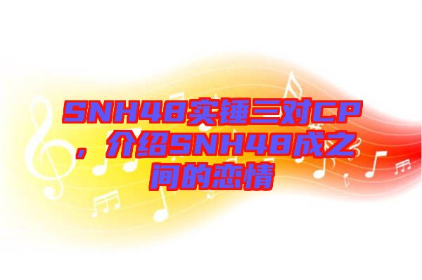 SNH48實錘三對CP，介紹SNH48成之間的戀情