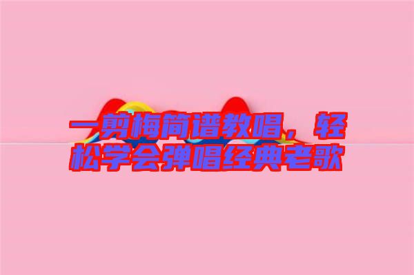 一剪梅簡譜教唱，輕松學(xué)會彈唱經(jīng)典老歌