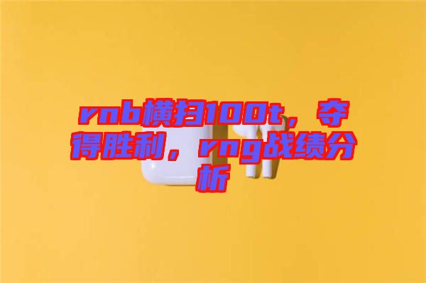 rnb橫掃100t，奪得勝利，rng戰(zhàn)績分析