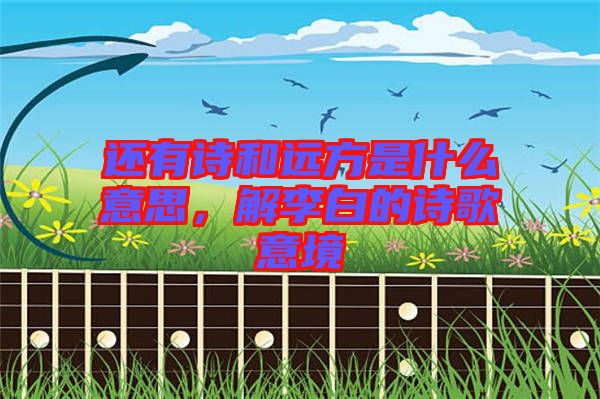 還有詩和遠(yuǎn)方是什么意思，解李白的詩歌意境