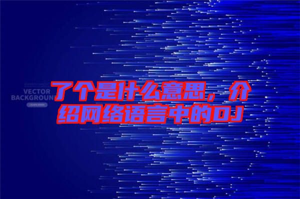 了個(gè)是什么意思，介紹網(wǎng)絡(luò)語言中的DJ
