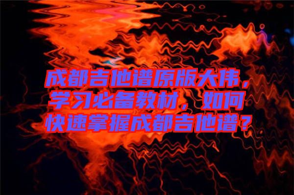 成都吉他譜原版大偉，學(xué)習(xí)必備教材，如何快速掌握成都吉他譜？