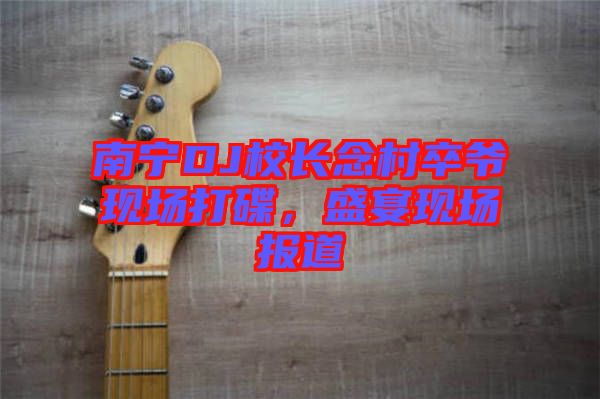 南寧DJ校長念村卒爺現(xiàn)場打碟，盛宴現(xiàn)場報道