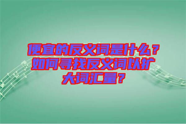 便宜的反義詞是什么？如何尋找反義詞以擴(kuò)大詞匯量？
