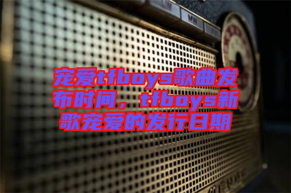 寵愛tfboys歌曲發(fā)布時間，tfboys新歌寵愛的發(fā)行日期