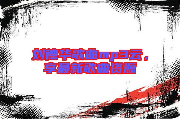 劉德華歌曲mp3云，享最新歌曲資源
