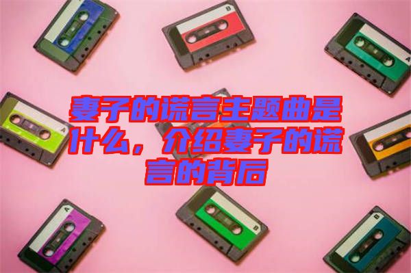 妻子的謊言主題曲是什么，介紹妻子的謊言的背后